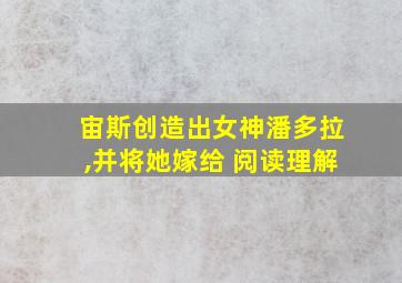 宙斯创造出女神潘多拉,并将她嫁给 阅读理解